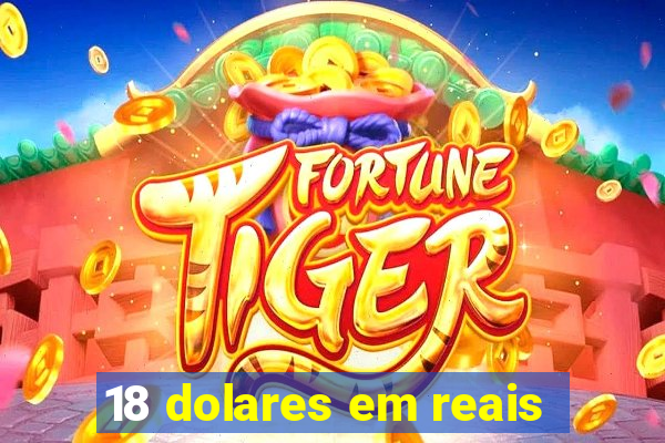 18 dolares em reais